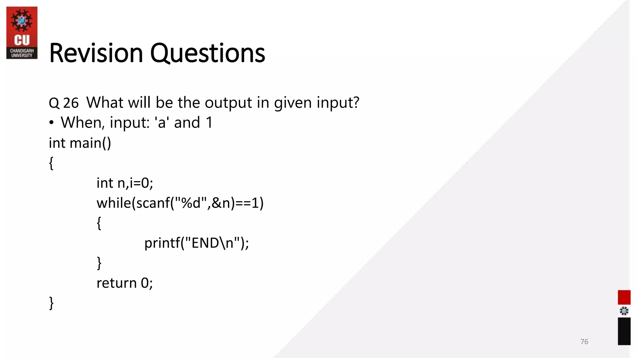 Revision Questions
Q 26 What will be the output in given input?
• When, input: 'a' and 1
int main()
{
int n,i=0;
while(scanf("%d",&n)==1)
{
printf("ENDn");
}
return 0;
}
76
 