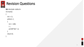 Revision Questions
Q6 #include <stdio.h>
int main()
{
int i = 3;
while (i--)
{
int i = 100;
i--;
printf("%d ", i);
}
return 0;
}
11
 