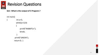 Revision Questions
Q11 What is the output of C Program.?
int main()
{ int a=5;
while(a=123)
{
printf("RABBITn");
break;
}
printf("GREEN");
return 0; }
18
 
