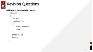 Revision Questions
Q 12 What is the output of C Program.?
int main()
{
int a=5;
while(a >= 3);
{
printf(“TEDDYn");
break;
}
printf(“BEAR");
return 0;
}
19
 