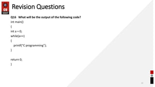 Revision Questions
Q16 What will be the output of the following code?
int main()
{
int a = 0;
while(a++)
{
printf(“C programming");
}
return 0;
}
22
 