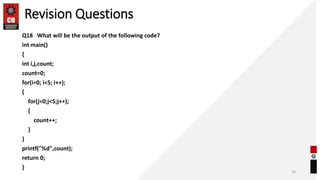 Revision Questions
Q18 What will be the output of the following code?
int main()
{
int i,j,count;
count=0;
for(i=0; i<5; i++);
{
for(j=0;j<5;j++);
{
count++;
}
}
printf("%d",count);
return 0;
}
24
 