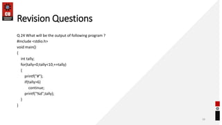 Revision Questions
Q 24 What will be the output of following program ?
#include <stdio.h>
void main()
{
int tally;
for(tally=0;tally<10;++tally)
{
printf("#");
if(tally>6)
continue;
printf("%d",tally);
}
}
28
 