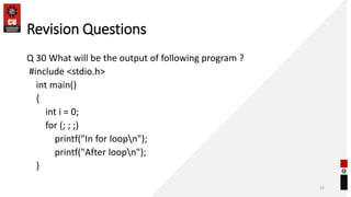 Revision Questions
Q 30 What will be the output of following program ?
#include <stdio.h>
int main()
{
int i = 0;
for (; ; ;)
printf("In for loopn");
printf("After loopn");
}
33
 