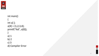 int main()
{
int a[ ];
a[4] = {1,2,3,4};
printf("%d", a[0]);
}
a) 1
b) 2
c) 3
d) Compiler Error
37
 