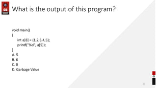 What is the output of this program?
void main()
{
int a[8] = {1,2,3,4,5};
printf("%d", a[5]);
}
A. 5
B. 6
C. 0
D. Garbage Value
41
 