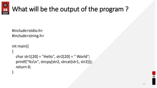 What will be the output of the program ?
#include<stdio.h>
#include<string.h>
int main()
{
char str1[20] = "Hello", str2[20] = " World";
printf("%sn", strcpy(str2, strcat(str1, str2)));
return 0;
}
44
 