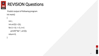 REVISION Questions
Predict output of following program
int main()
{
int i;
int arr[5] = {5};
for (i = 0; i < 5; i++)
printf("%d ", arr[i]);
return 0;
}
50
 
