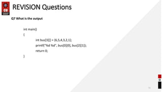 REVISION Questions
Q7 What is the output
int main()
{
int bus[3][] = {6,5,4,3,2,1};
printf("%d %d", bus[0][0], bus[2][1]);
return 0;
}
51
 