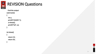 REVISION Questions
Find the output
void main()
{
int a;
printf("COUNT=");
a=show();
printf("%d", a);
}
int show()
{
return 15;
return 35;
}
57
 