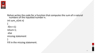 Rohan writes the code for a function that computes the sum of n natural
numbers of the inputted number n.
int sum_n(int n)
{
if(n==1)
return 1;
else
missing statement
}
Fill in the missing statement.
58
 