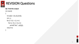 REVISION Questions
Q2 Find the output
int main()
{
int a[][] = {{1,2},{3,4}};
int i, j;
for (i = 0; i < 2; i++)
for (j = 0; j < 2; j++)
printf("%d ", a[i][j]);
return 0;
}
61
 