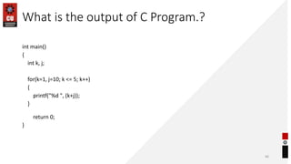 What is the output of C Program.?
int main()
{
int k, j;
for(k=1, j=10; k <= 5; k++)
{
printf("%d ", (k+j));
}
return 0;
}
66
 