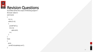 Revision Questions
Q 22 What will be the output of following program ?
#include <stdio.h>
void main()
{
int i=1;
while (i<=5)
{
printf("%d",i);
if (i==5)
goto print;
i++;
}
}
fun()
{
print:
printf("includehelp.com");
}
68
 
