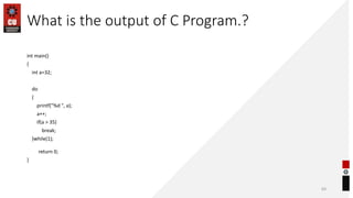 What is the output of C Program.?
int main()
{
int a=32;
do
{
printf("%d ", a);
a++;
if(a > 35)
break;
}while(1);
return 0;
}
69
 