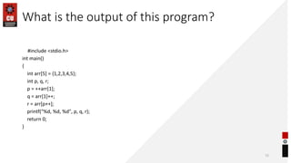 What is the output of this program?
#include <stdio.h>
int main()
{
int arr[5] = {1,2,3,4,5};
int p, q, r;
p = ++arr[1];
q = arr[1]++;
r = arr[p++];
printf("%d, %d, %d", p, q, r);
return 0;
}
72
 