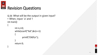 Revision Questions
Q 26 What will be the output in given input?
• When, input: 'a' and 1
int main()
{
int n,i=0;
while(scanf("%d",&n)==1)
{
printf("ENDn");
}
return 0;
}
76
 