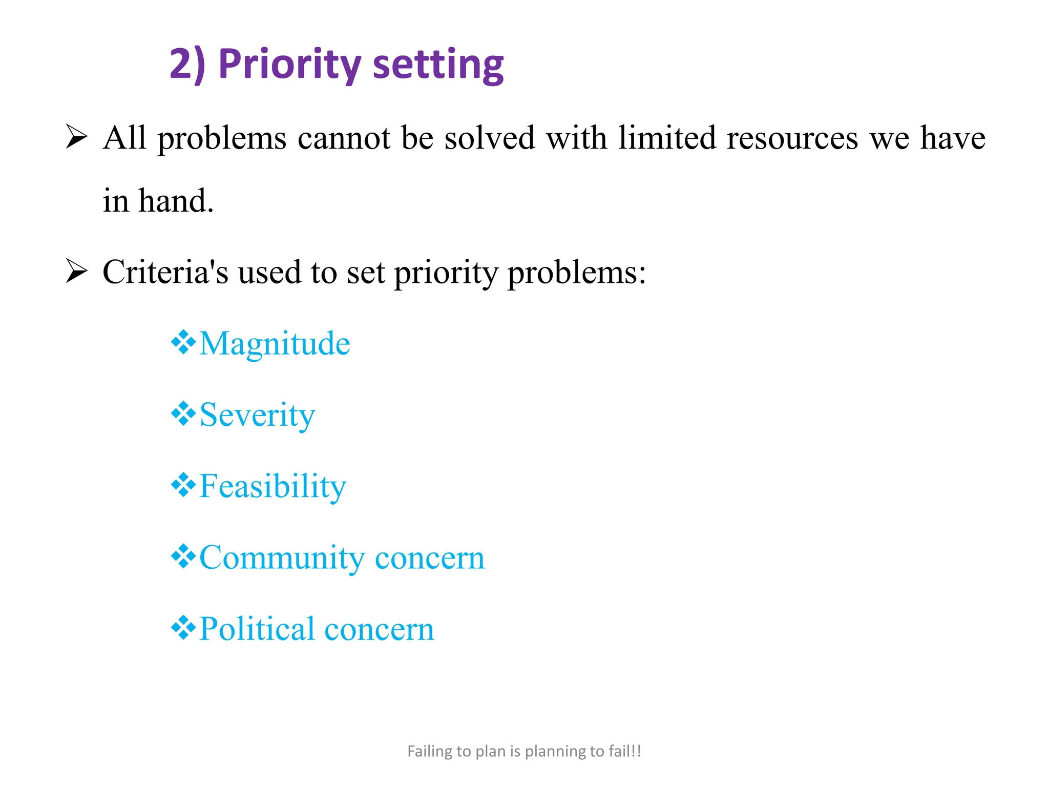 2) Priority setting
 All problems cannot be solved with limited resources we have
in hand.
 Criteria's used to set priority problems:
Magnitude
Severity
Feasibility
Community concern
Political concern
Failing to plan is planning to fail!!
 