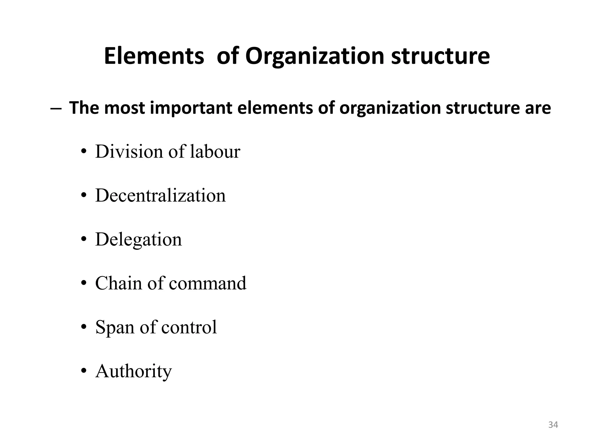 Elements of Organization structure
– The most important elements of organization structure are
• Division of labour
• Decentralization
• Delegation
• Chain of command
• Span of control
• Authority
34
 