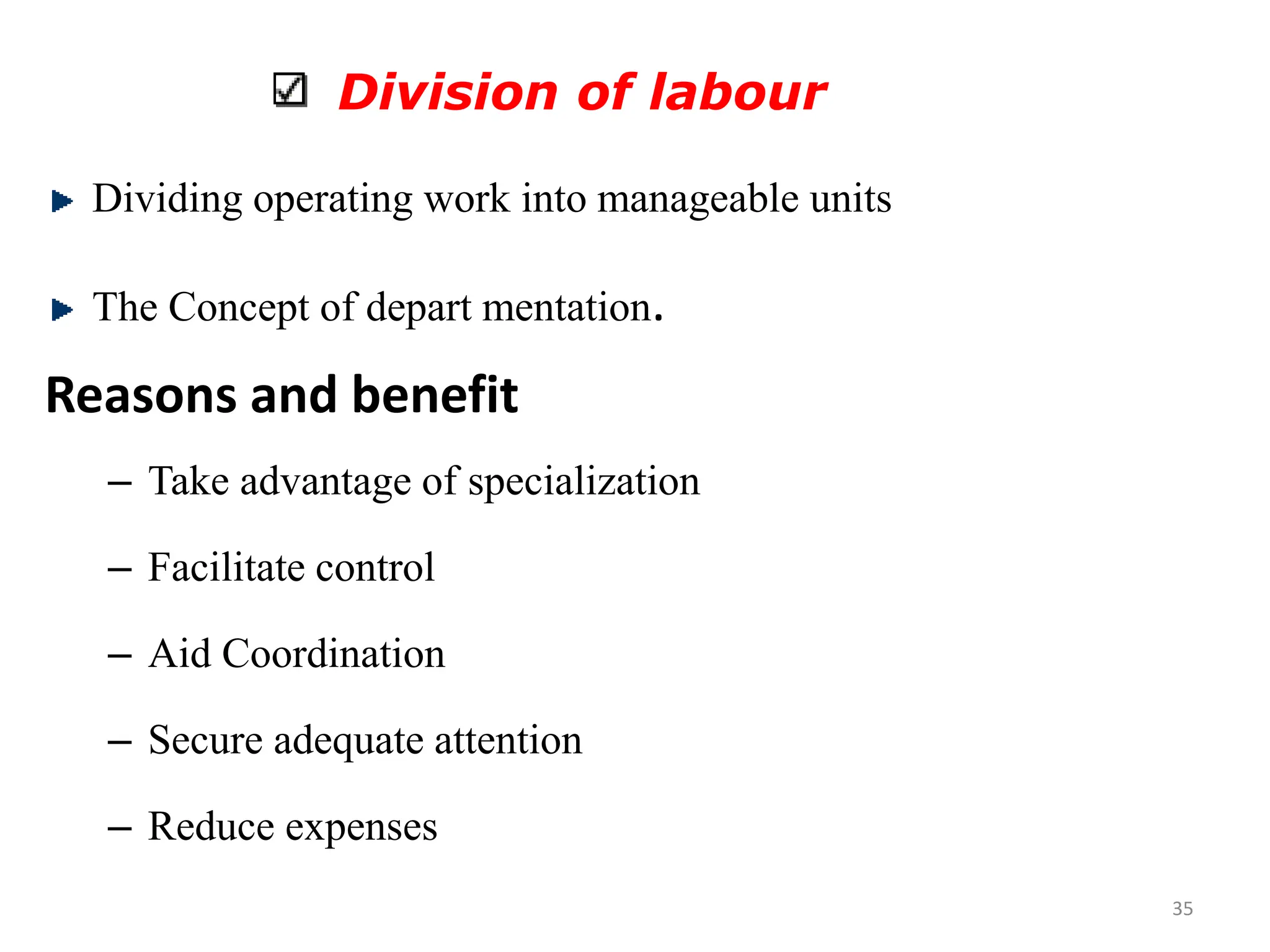 Division of labour
Dividing operating work into manageable units
The Concept of depart mentation.
Reasons and benefit
– Take advantage of specialization
– Facilitate control
– Aid Coordination
– Secure adequate attention
– Reduce expenses
35
 