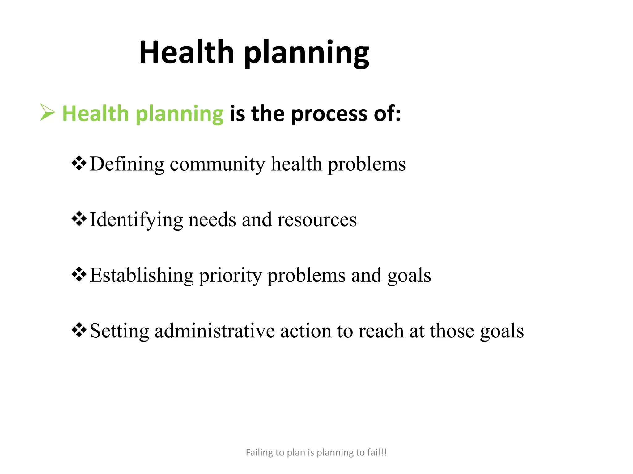 Health planning
 Health planning is the process of:
Defining community health problems
Identifying needs and resources
Establishing priority problems and goals
Setting administrative action to reach at those goals
Failing to plan is planning to fail!!
 