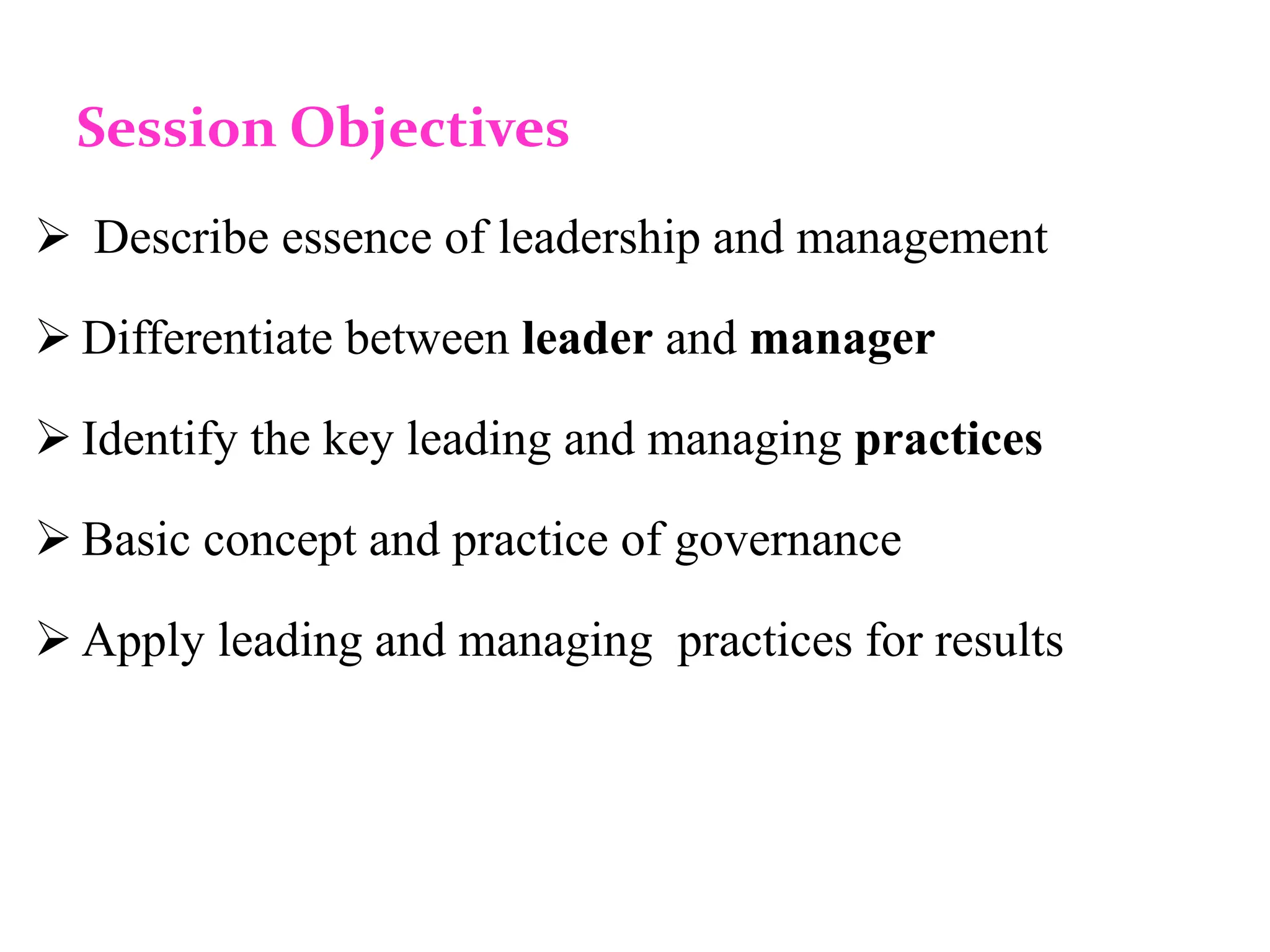 Session Objectives
 Describe essence of leadership and management
 Differentiate between leader and manager
 Identify the key leading and managing practices
 Basic concept and practice of governance
 Apply leading and managing practices for results
 