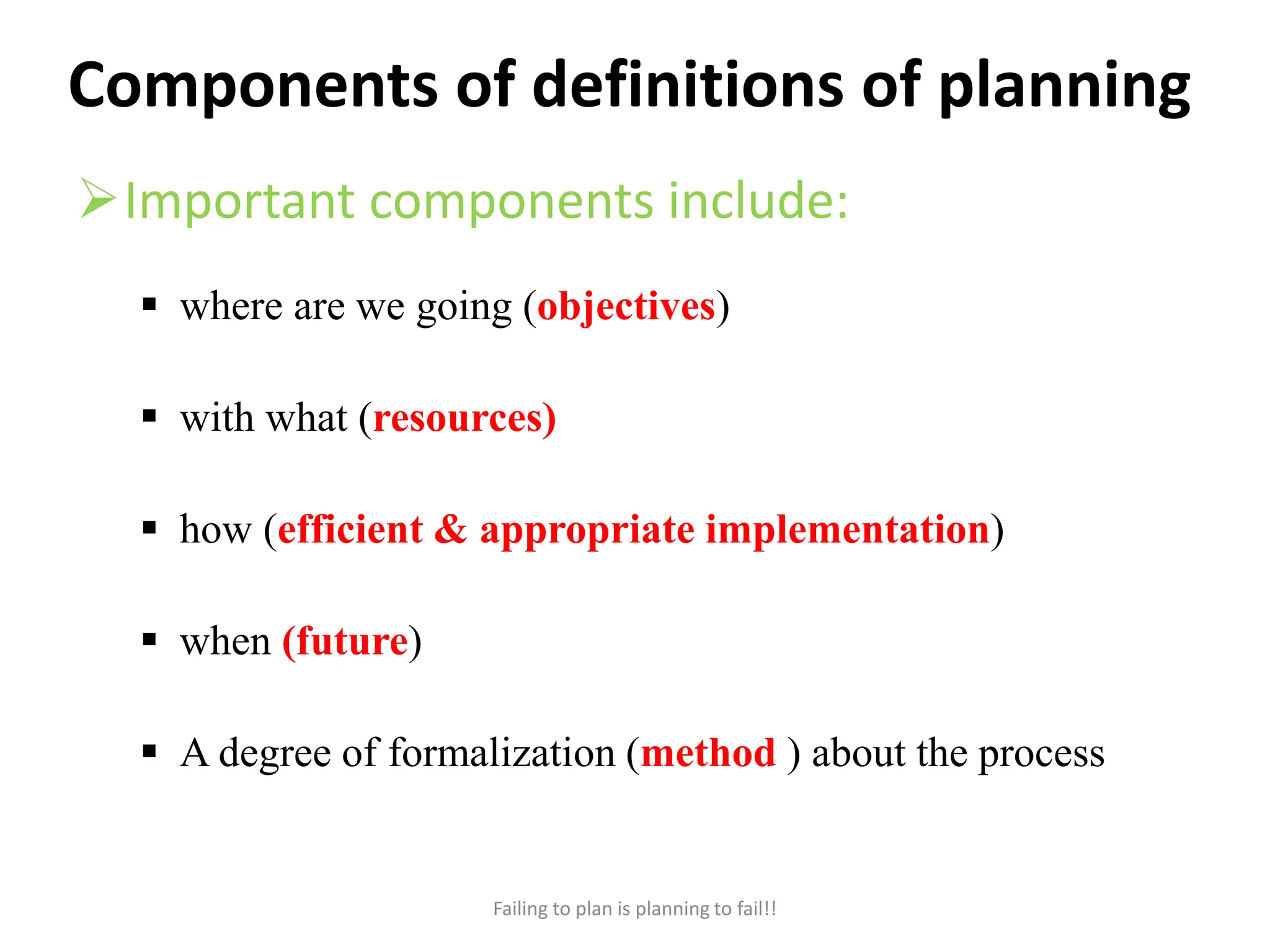 Components of definitions of planning
Important components include:
 where are we going (objectives)
 with what (resources)
 how (efficient & appropriate implementation)
 when (future)
 A degree of formalization (method ) about the process
Failing to plan is planning to fail!!
 