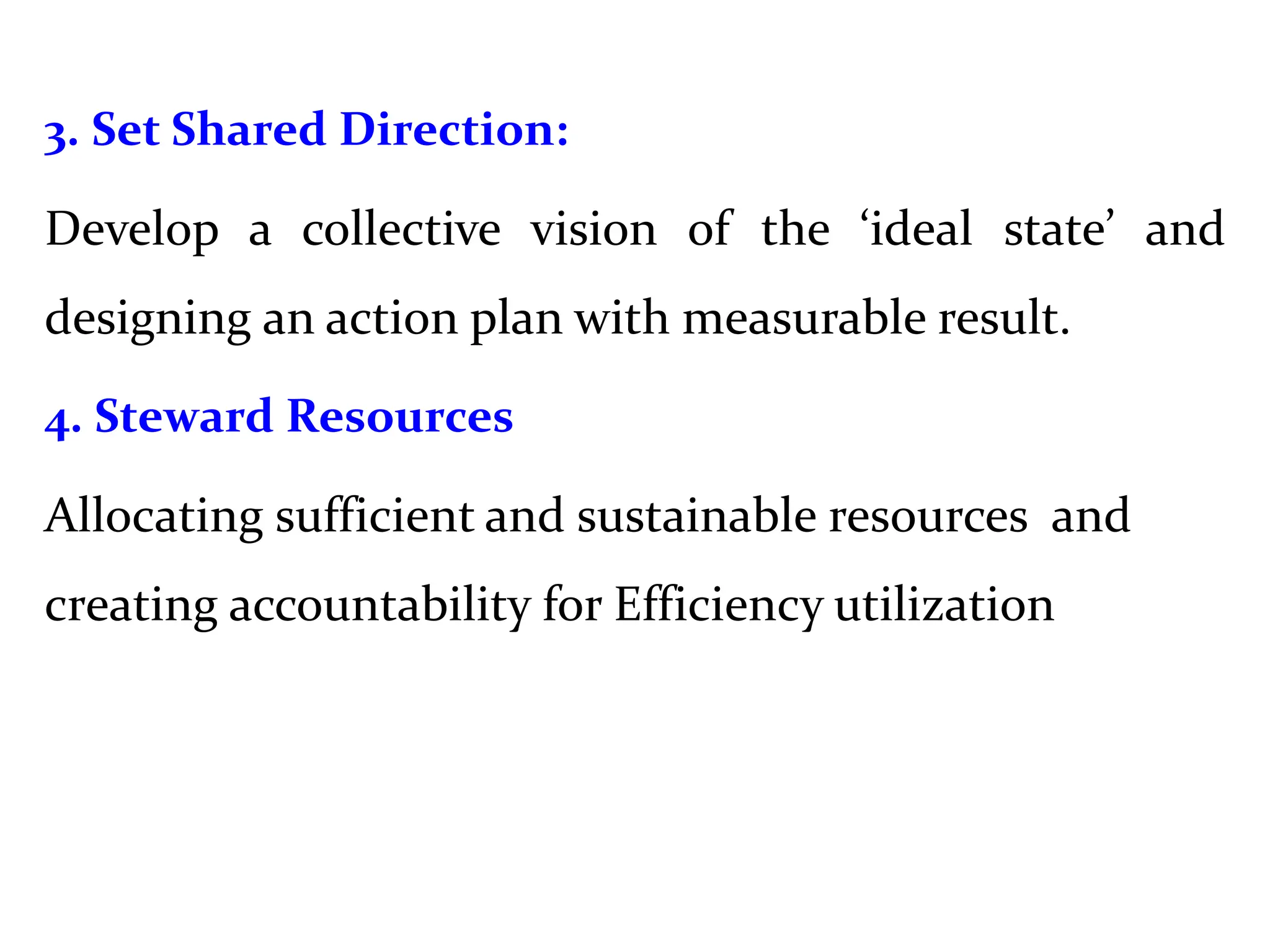 3. Set Shared Direction:
Develop a collective vision of the ‘ideal state’ and
designing an action plan with measurable result.
4. Steward Resources
Allocating sufficient and sustainable resources and
creating accountability for Efficiency utilization
 