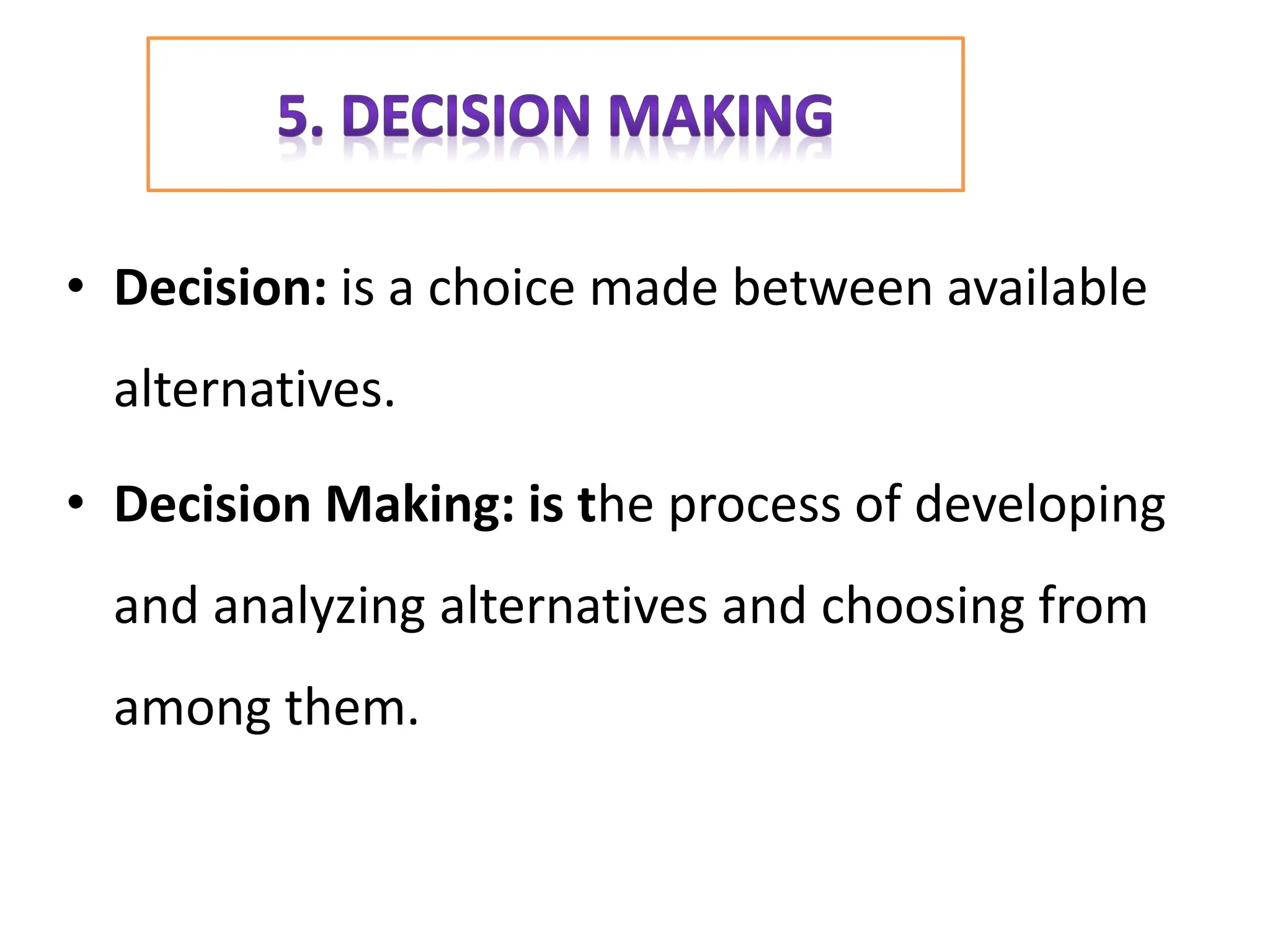 • Decision: is a choice made between available
alternatives.
• Decision Making: is the process of developing
and analyzing alternatives and choosing from
among them.
 