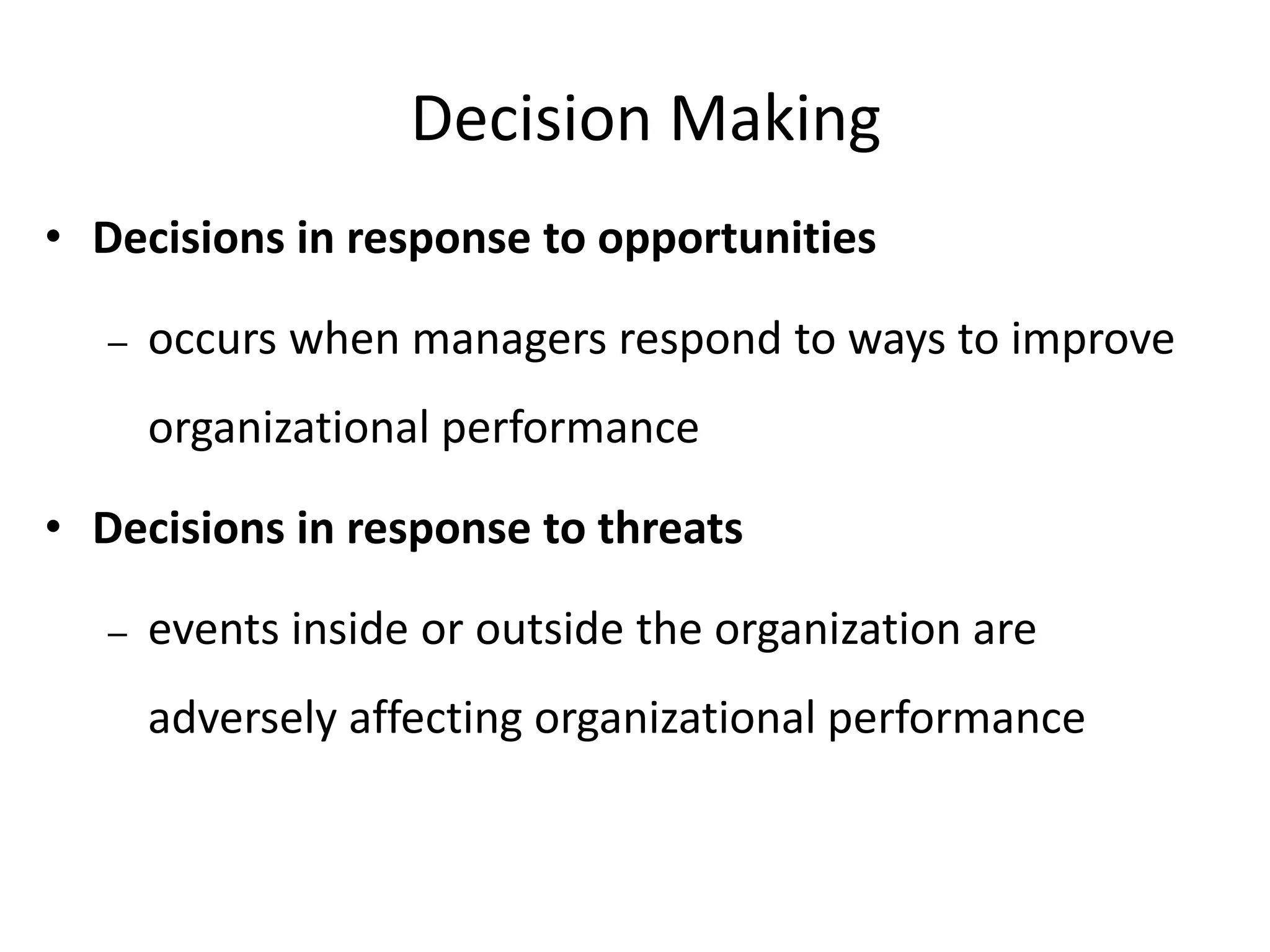 Decision Making
• Decisions in response to opportunities
– occurs when managers respond to ways to improve
organizational performance
• Decisions in response to threats
– events inside or outside the organization are
adversely affecting organizational performance
 
