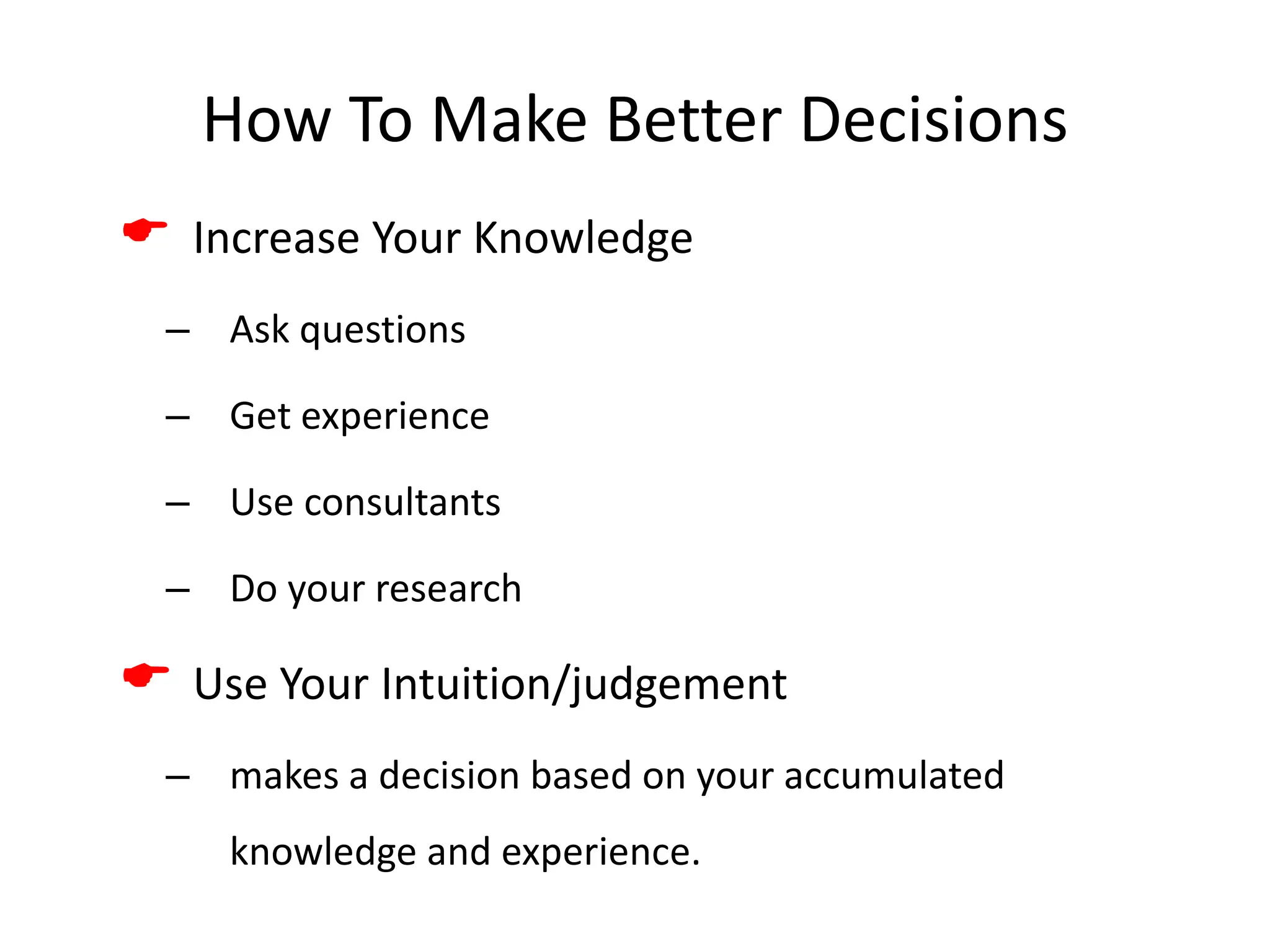 How To Make Better Decisions
 Increase Your Knowledge
– Ask questions
– Get experience
– Use consultants
– Do your research
 Use Your Intuition/judgement
– makes a decision based on your accumulated
knowledge and experience.
 