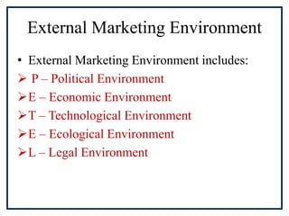 External Marketing Environment
• External Marketing Environment includes:
 P – Political Environment
E – Economic Environment
T – Technological Environment
E – Ecological Environment
L – Legal Environment
 