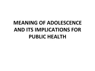 MEANING OF ADOLESCENCE
AND ITS IMPLICATIONS FOR
     PUBLIC HEALTH
 