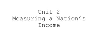 Unit 2
Measuring a Nation’s
Income
 