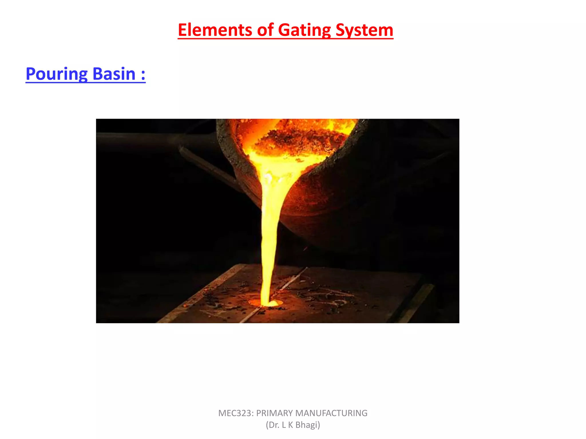 Pouring Basin :
Elements of Gating System
MEC323: PRIMARY MANUFACTURING
(Dr. L K Bhagi)
 