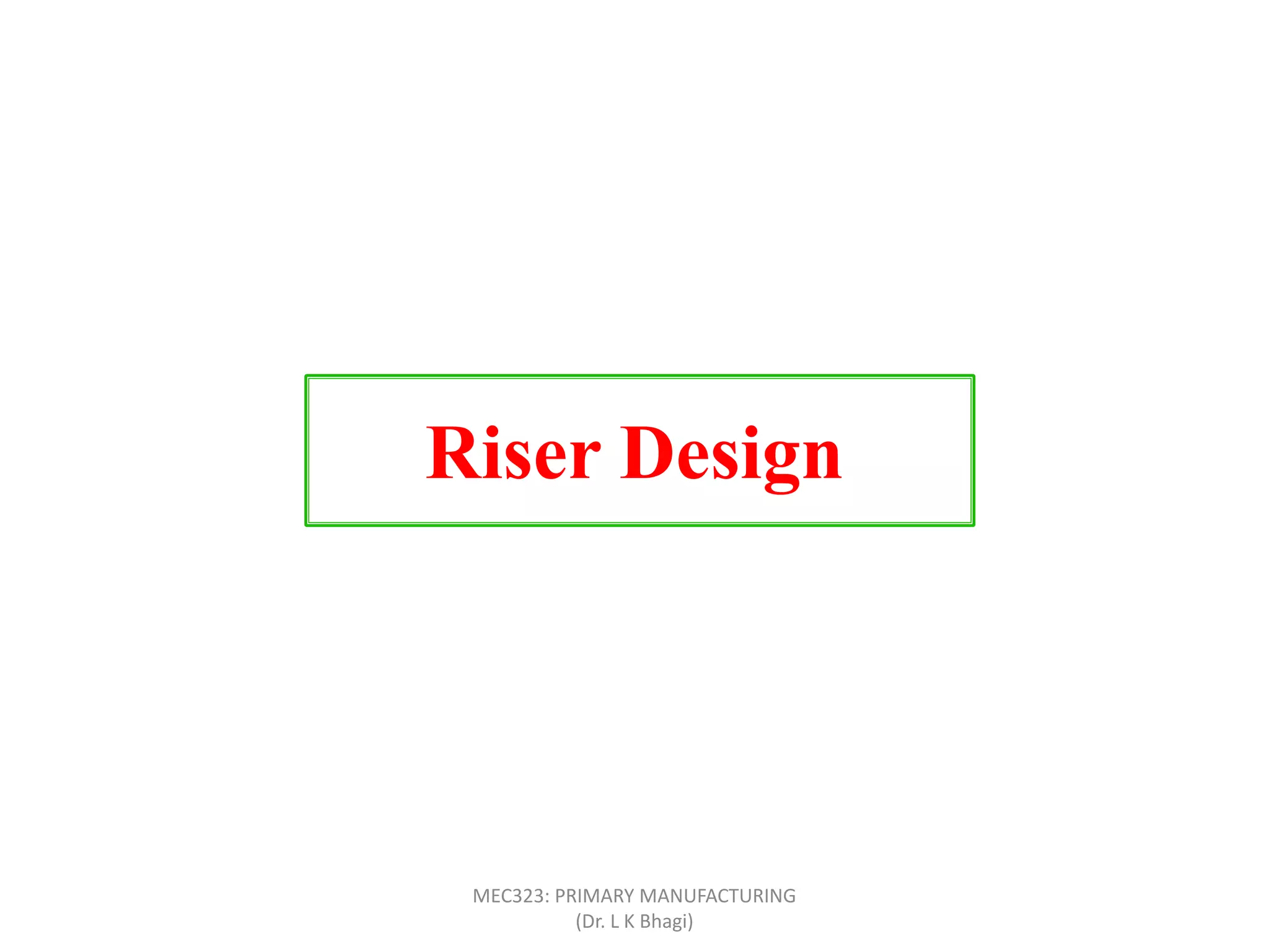 Riser Design
MEC323: PRIMARY MANUFACTURING
(Dr. L K Bhagi)
 