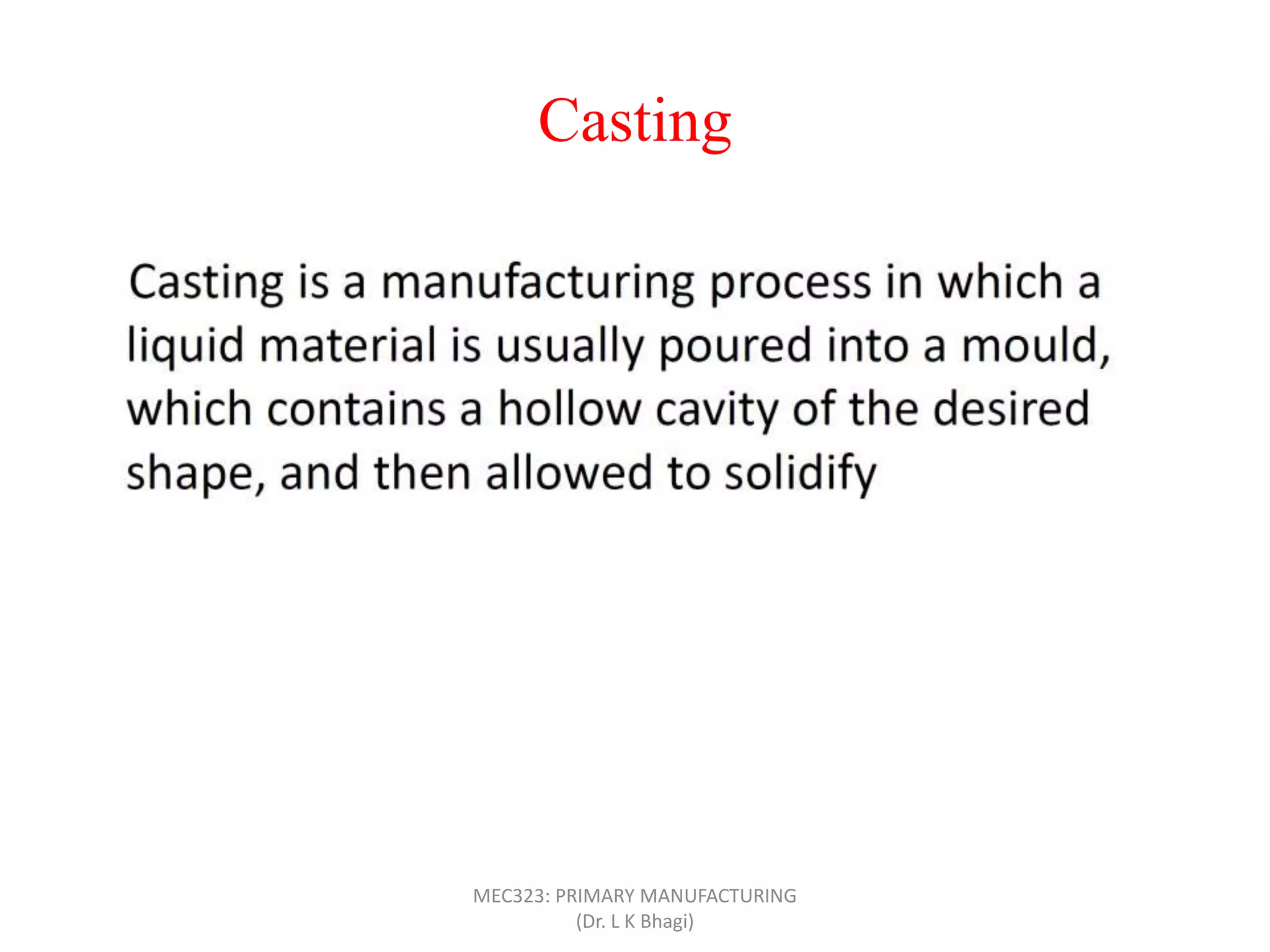 Casting
MEC323: PRIMARY MANUFACTURING
(Dr. L K Bhagi)
 