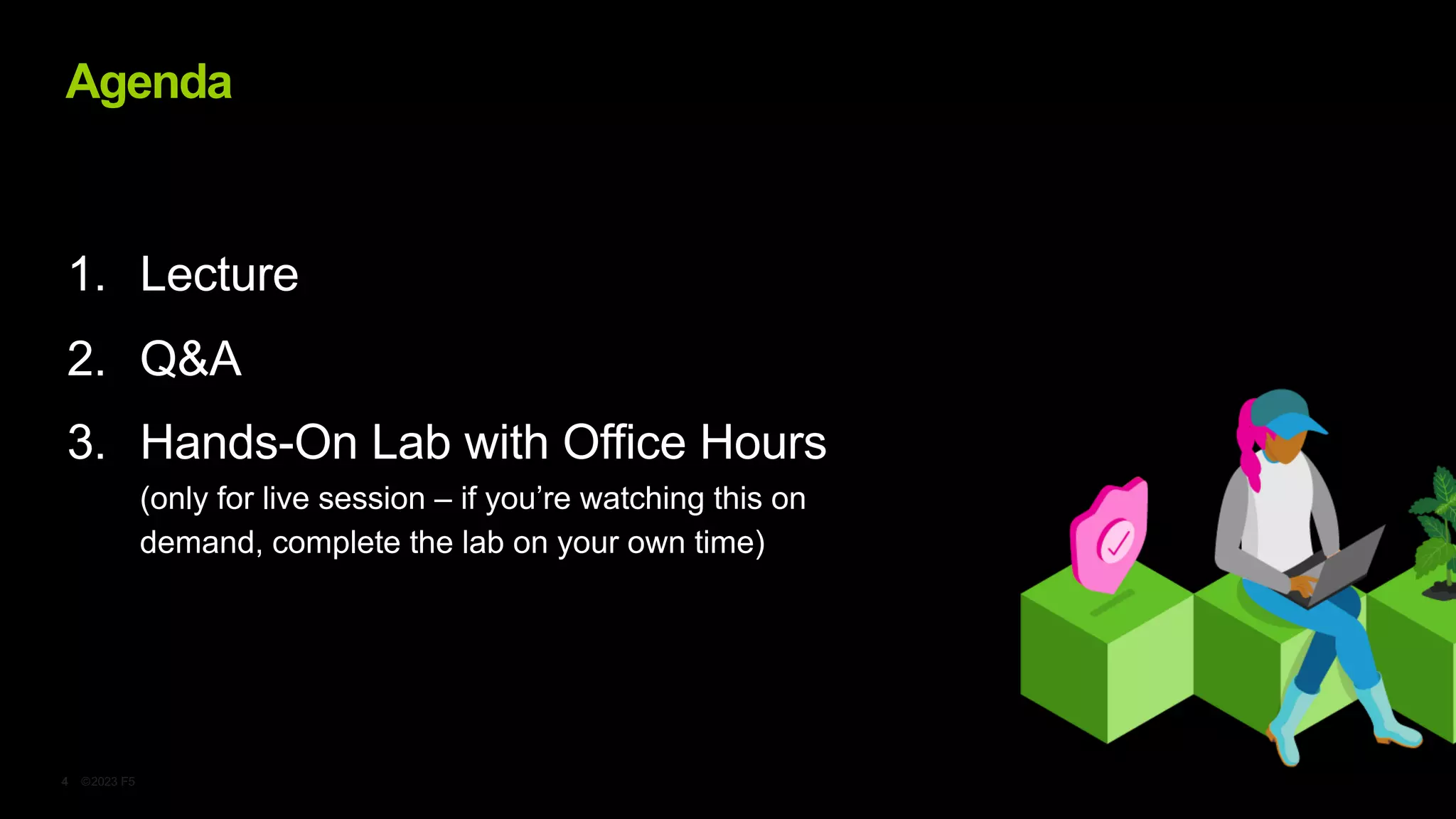 ©2023 F5
4
Agenda
1. Lecture
2. Q&A
3. Hands-On Lab with Office Hours
(only for live session – if you’re watching this on
demand, complete the lab on your own time)
 