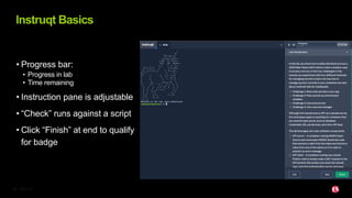 ©2023 F5
23
• Progress bar:
• Progress in lab
• Time remaining
• Instruction pane is adjustable
• “Check” runs against a script
• Click “Finish” at end to qualify
for badge
Instruqt Basics
 