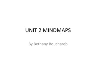 UNIT 2 MINDMAPS
By Bethany Bouchareb

 