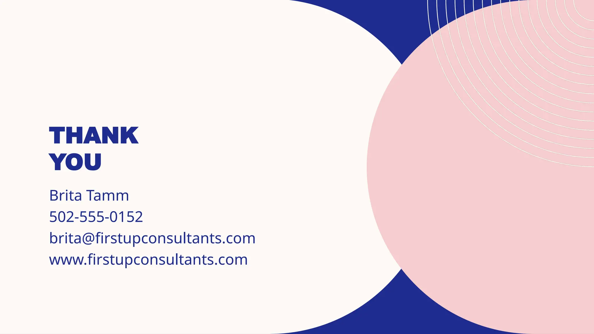 THANK
YOU
Brita Tamm
502-555-0152
brita@firstupconsultants.com
www.firstupconsultants.com
 