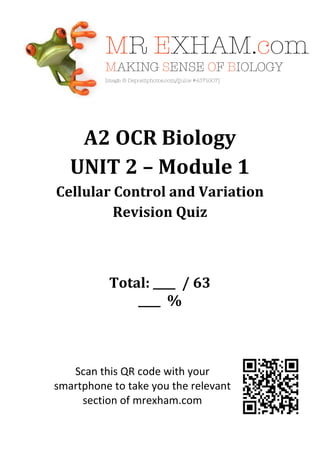 A2 OCR Biology
UNIT 2 – Module 1
Cellular Control and Variation
Revision Quiz

Total: ____ / 63
____ %

Scan this QR code with your
smartphone to take you the relevant
section of mrexham.com

 