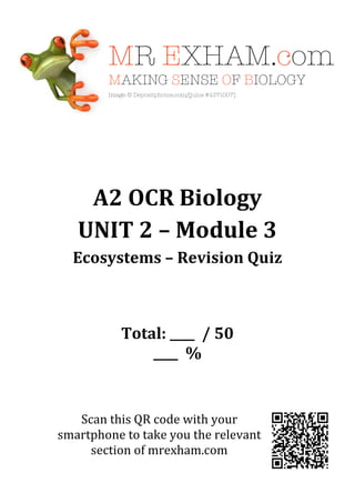 A2 OCR Biology
UNIT 2 – Module 3
Ecosystems – Revision Quiz
Total: ____ / 50
____ %
Scan this QR code with your
smartphone to take you the relevant
section of mrexham.com
 