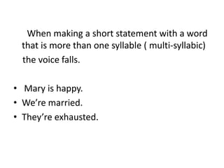 When making a short statement with a word
that is more than one syllable ( multi-syllabic)
the voice falls.
• Mary is happy.
• We’re married.
• They’re exhausted.
 