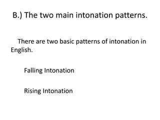 B.) The two main intonation patterns.
There are two basic patterns of intonation in
English.
Falling Intonation
Rising Intonation
 