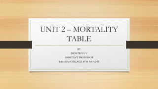 UNIT 2 – MORTALITY
TABLE
BY
DESI PRIYA V
ASSISTANT PROFESSOR
ETHIRAJ COLLEGE FOR WOMEN
 