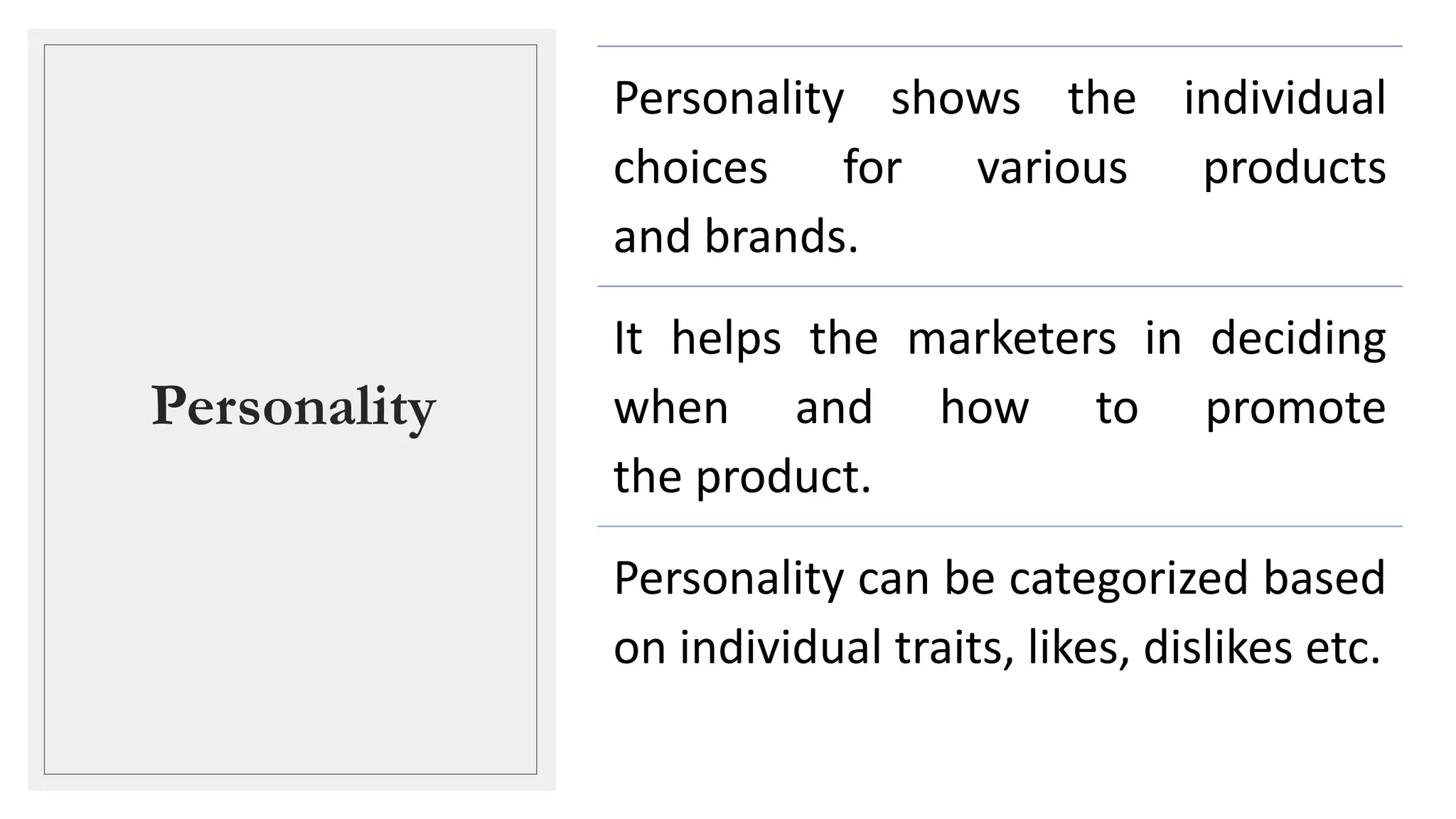 Personality
Personality shows the individual
choices for various products
and brands.
It helps the marketers in deciding
when and how to promote
the product.
Personality can be categorized based
on individual traits, likes, dislikes etc.
 
