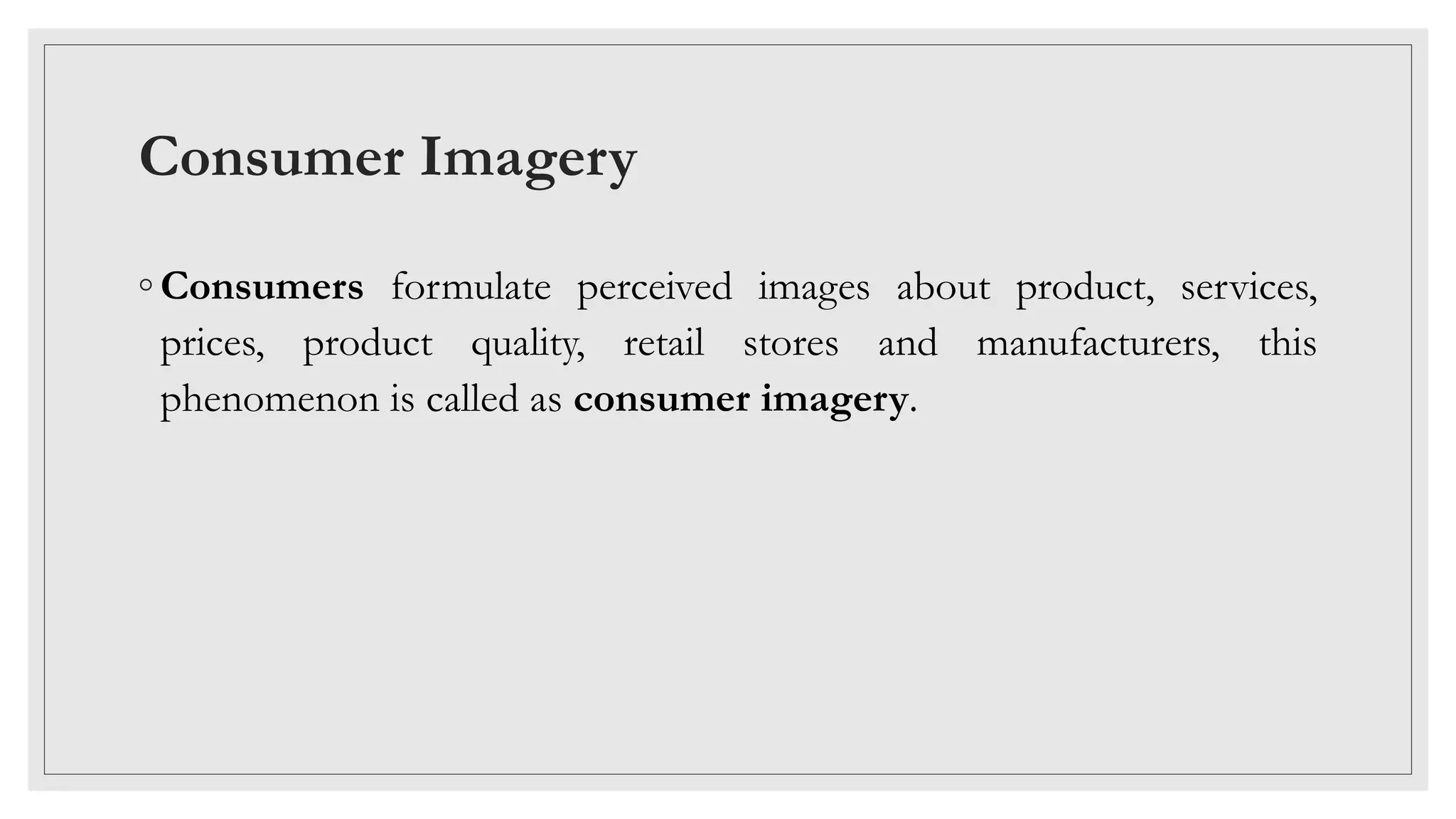 Consumer Imagery
◦ Consumers formulate perceived images about product, services,
prices, product quality, retail stores and manufacturers, this
phenomenon is called as consumer imagery.
 