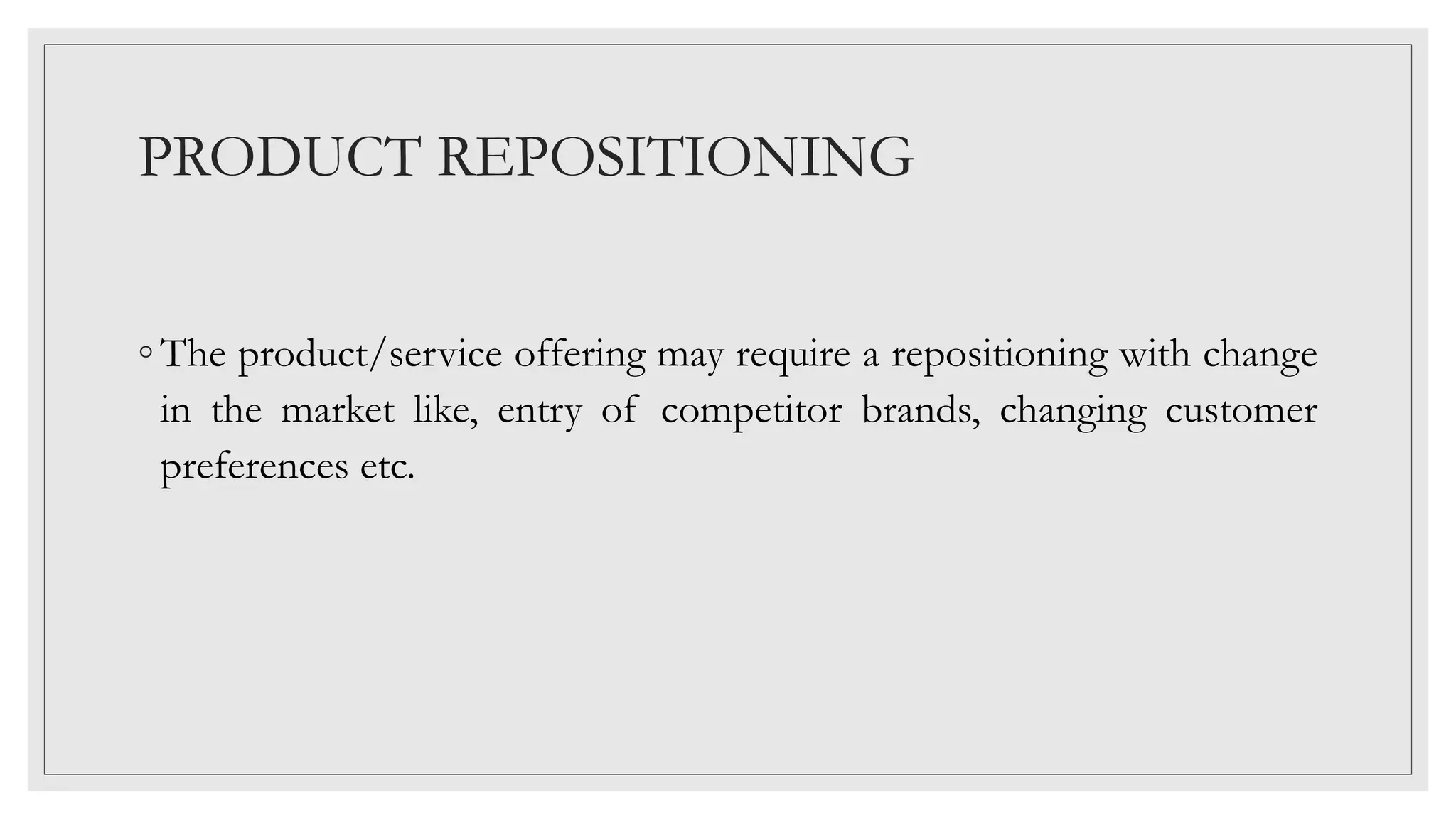PRODUCT REPOSITIONING
◦ The product/service offering may require a repositioning with change
in the market like, entry of competitor brands, changing customer
preferences etc.
 