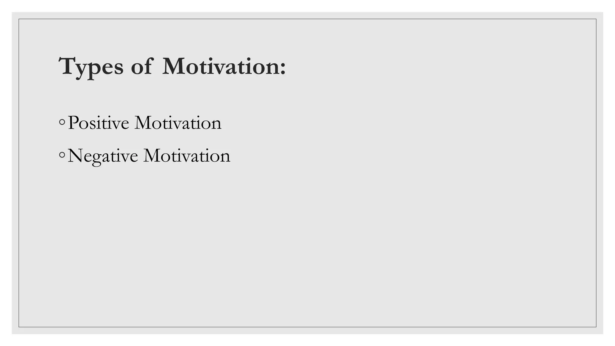 Types of Motivation:
◦Positive Motivation
◦Negative Motivation
 